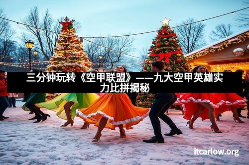 三分钟玩转《空甲联盟》——九大空甲英雄实力比拼揭秘